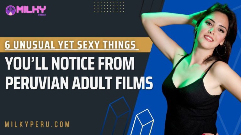 6 Unusual Yet Sexy Things You’ll Notice From Peruvian Adult Films